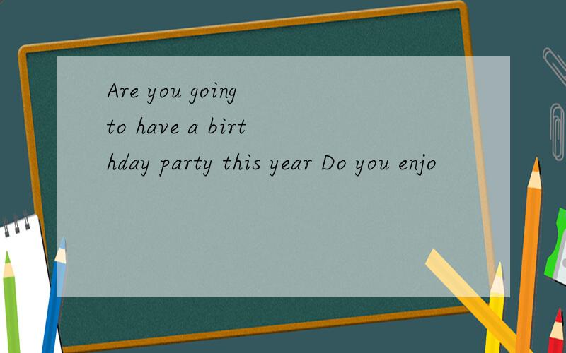Are you going to have a birthday party this year Do you enjo