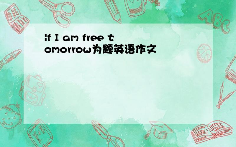 |f I am free tomorrow为题英语作文
