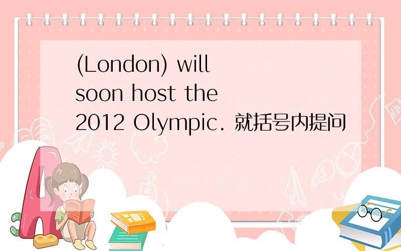 (London) will soon host the 2012 Olympic. 就括号内提问