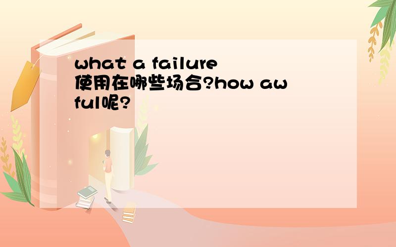 what a failure使用在哪些场合?how awful呢?
