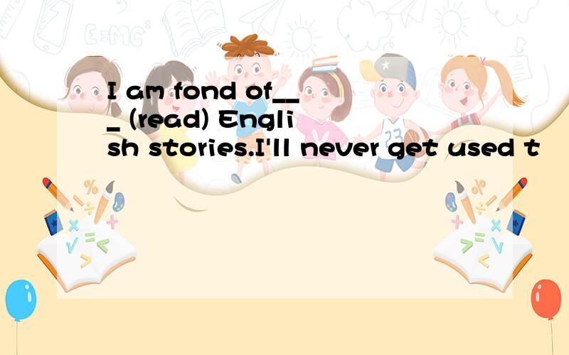 I am fond of___ (read) English stories.I'll never get used t
