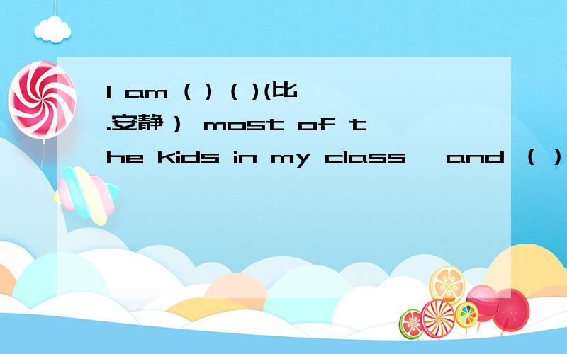 I am ( ) ( )(比.安静） most of the kids in my class ,and （）( )(也
