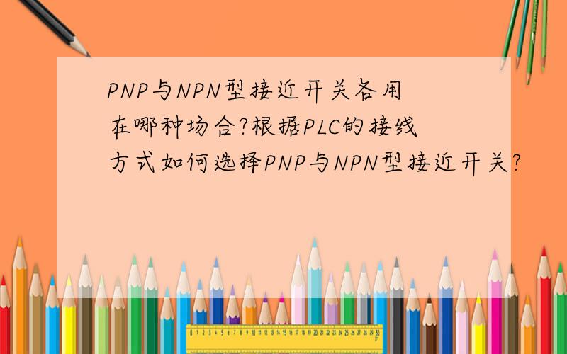 PNP与NPN型接近开关各用在哪种场合?根据PLC的接线方式如何选择PNP与NPN型接近开关?