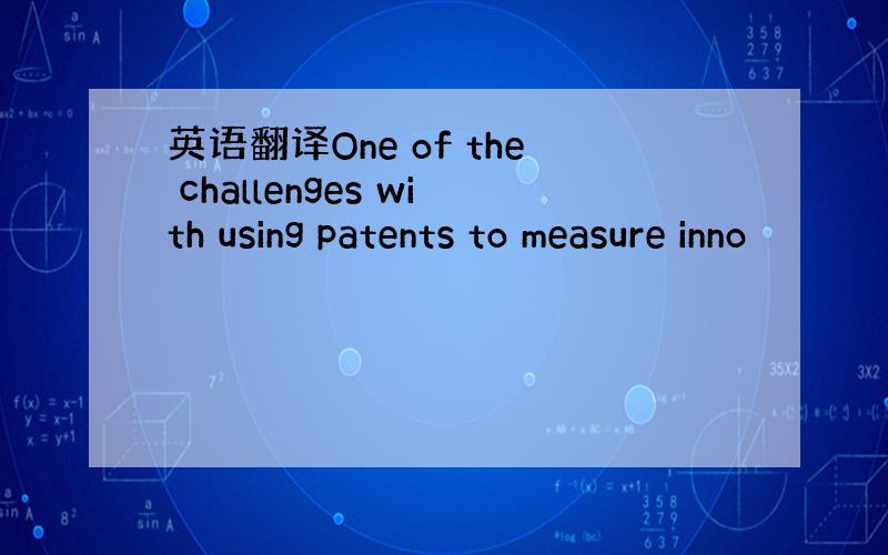 英语翻译One of the challenges with using patents to measure inno