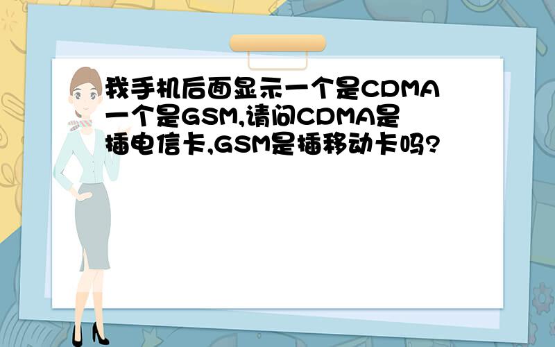 我手机后面显示一个是CDMA一个是GSM,请问CDMA是插电信卡,GSM是插移动卡吗?