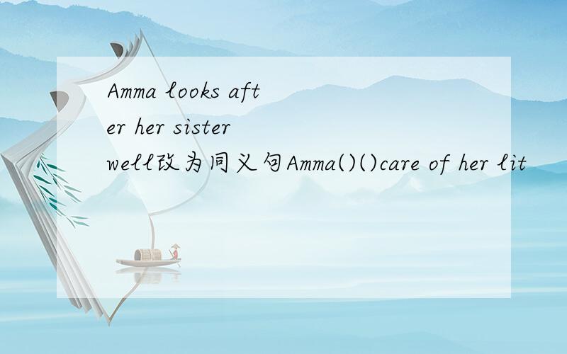 Amma looks after her sister well改为同义句Amma()()care of her lit