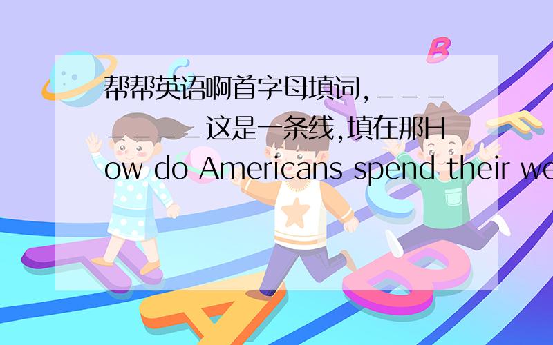 帮帮英语啊首字母填词,_______这是一条线,填在那How do Americans spend their week