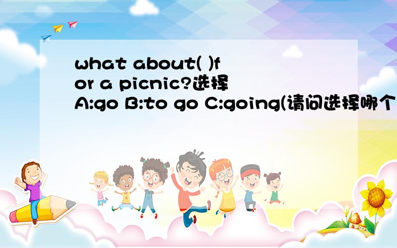 what about( )for a picnic?选择A:go B:to go C:going(请问选择哪个为什么?