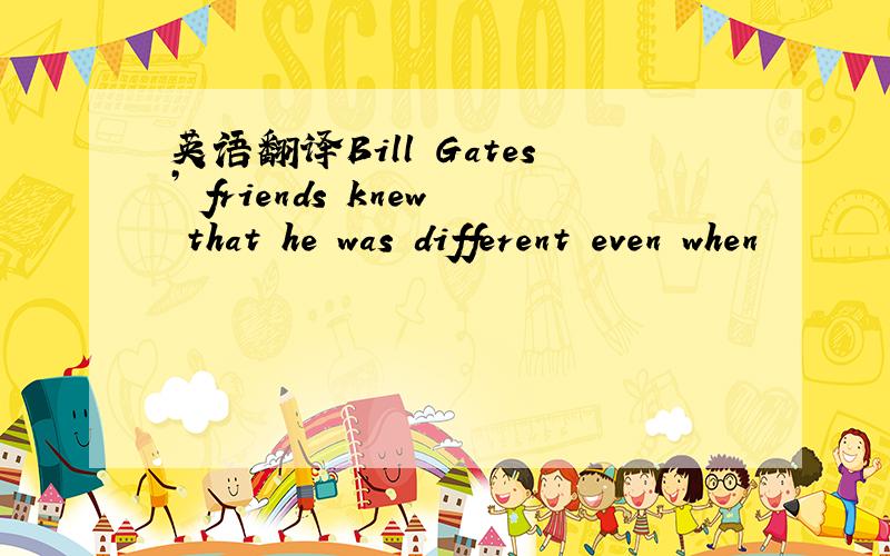 英语翻译Bill Gates’ friends knew that he was different even when