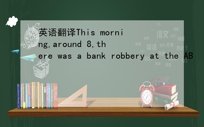 英语翻译This morning,around 8,there was a bank robbery at the AB