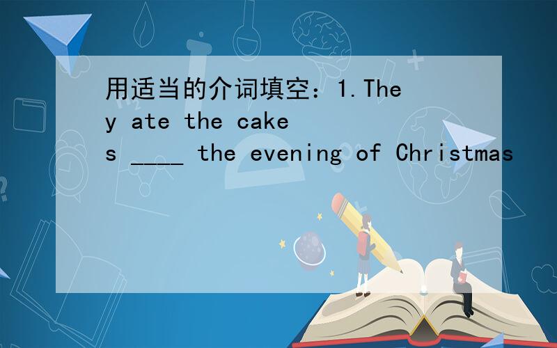 用适当的介词填空：1.They ate the cakes ____ the evening of Christmas
