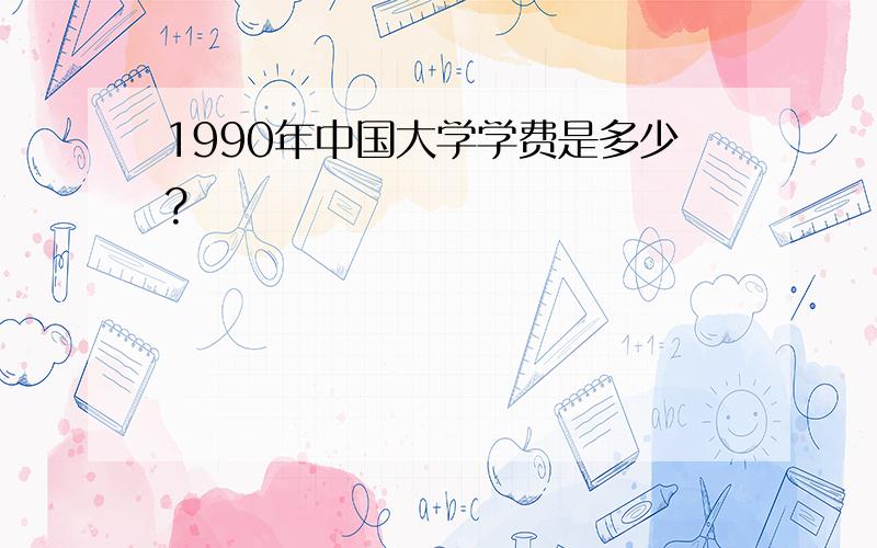 1990年中国大学学费是多少?