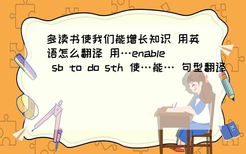 多读书使我们能增长知识 用英语怎么翻译 用…enable sb to do sth 使…能… 句型翻译