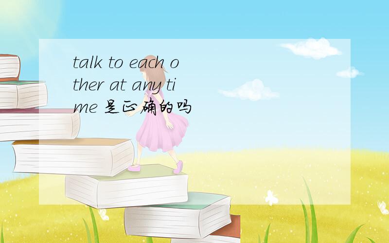 talk to each other at any time 是正确的吗