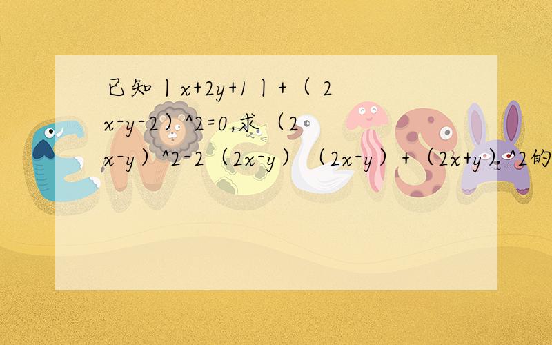 已知丨x+2y+1丨+（ 2x-y-2）^2=0,求（2x-y）^2-2（2x-y）（2x-y）+（2x+y）^2的值