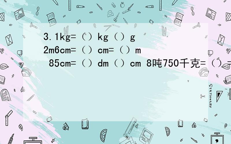 3.1kg=（）kg（）g 2m6cm=（）cm=（）m 85cm=（）dm（）cm 8吨750千克=（）=()吨