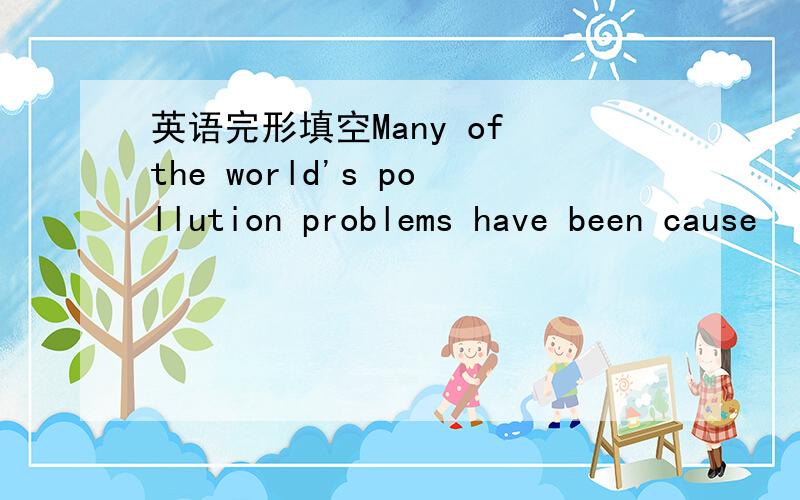 英语完形填空Many of the world's pollution problems have been cause