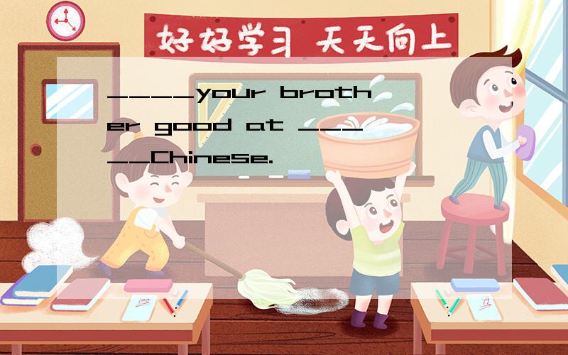____your brother good at _____Chinese.