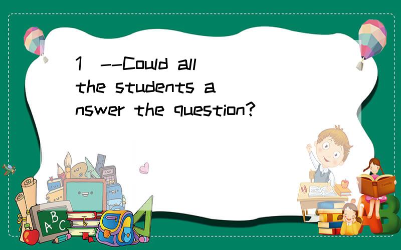 1．--Could all the students answer the question?