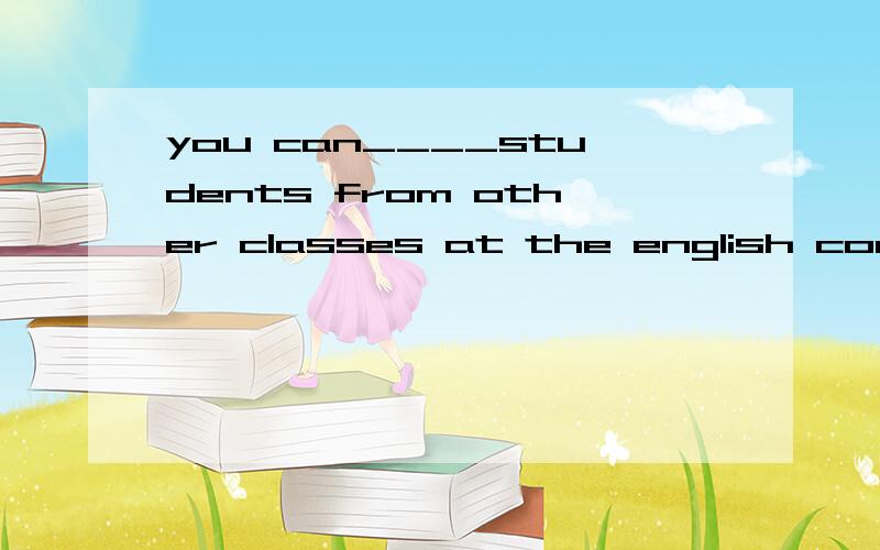 you can____students from other classes at the english corner