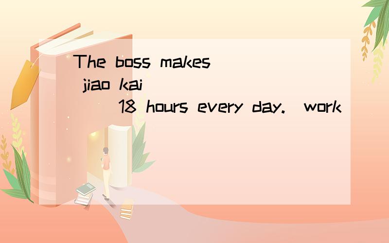 The boss makes jiao kai ______ 18 hours every day.(work)