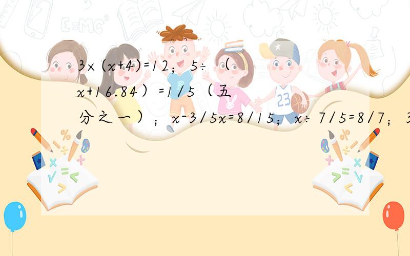 3×(x+4)=12；5÷（x+16.84）=1/5（五分之一）；x-3/5x=8/15；x÷7/5=8/7；3/4x+
