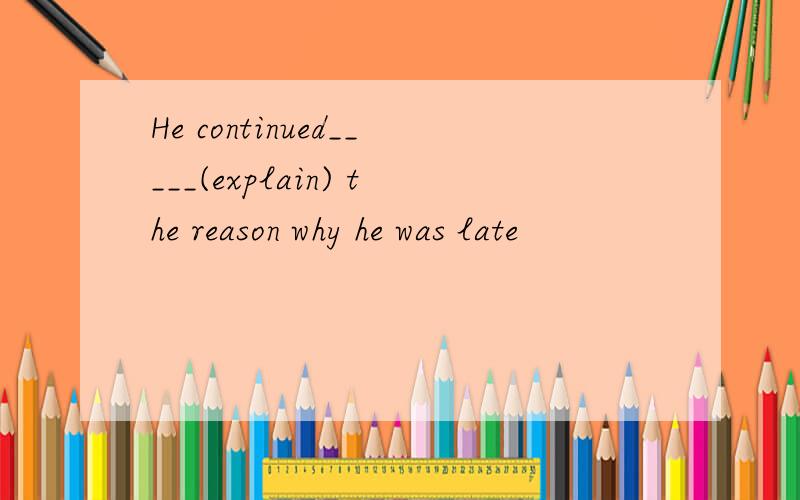 He continued_____(explain) the reason why he was late