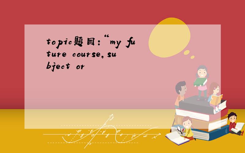 topic题目：“my future course,subject or