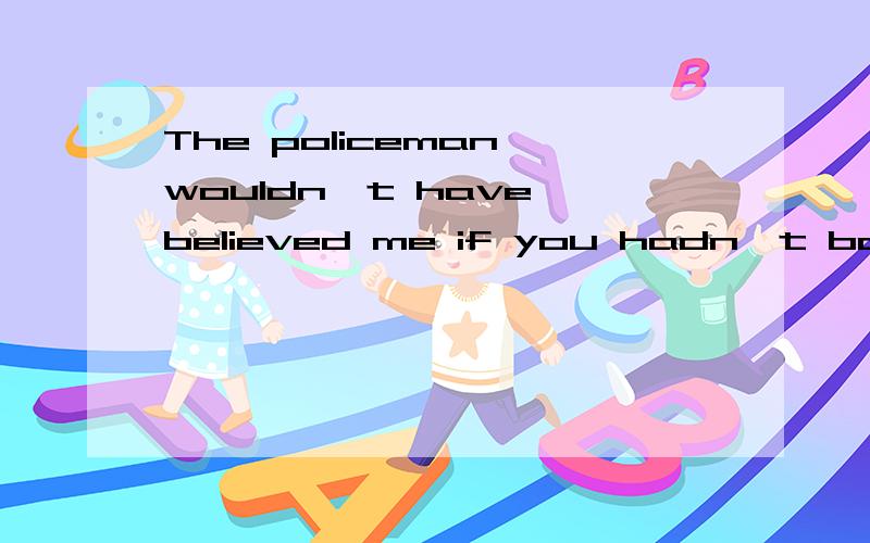 The policeman wouldn't have believed me if you hadn't back m