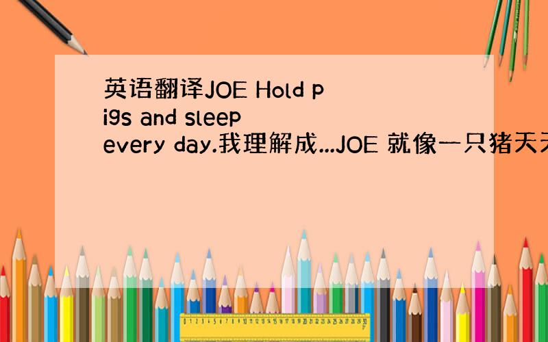 英语翻译JOE Hold pigs and sleep every day.我理解成...JOE 就像一只猪天天就知道睡