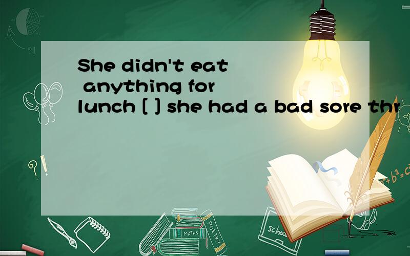 She didn't eat anything for lunch [ ] she had a bad sore thr