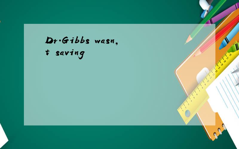 Dr.Gibbs wasn,t saving
