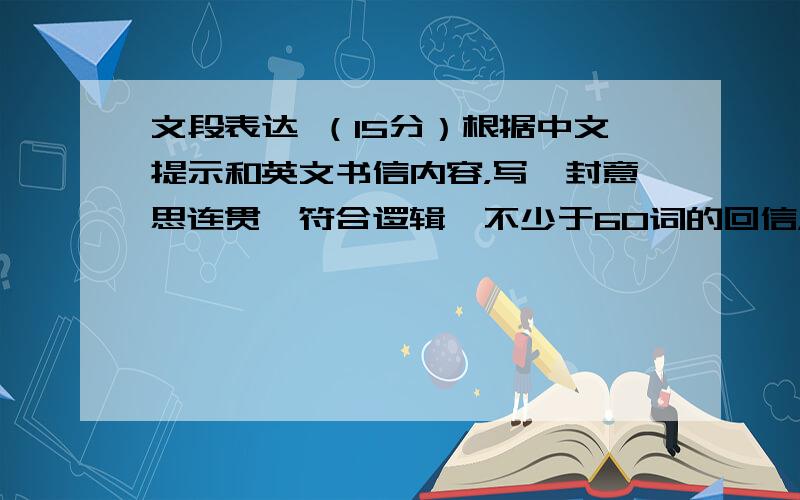 文段表达 （15分）根据中文提示和英文书信内容，写一封意思连贯、符合逻辑、不少于60词的回信，信的开头和结尾已给出，其词