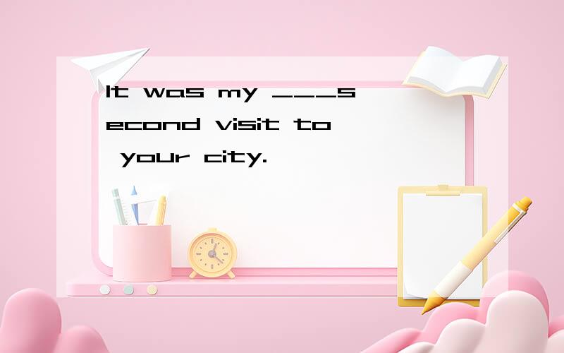 It was my ___second visit to your city.
