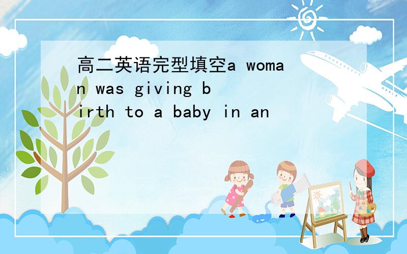 高二英语完型填空a woman was giving birth to a baby in an