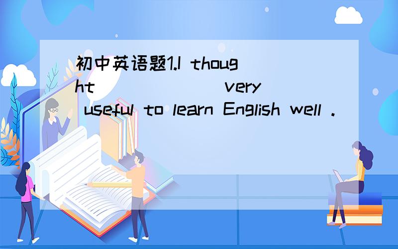 初中英语题1.I thought ______ very useful to learn English well .