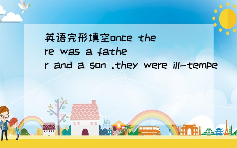 英语完形填空once there was a father and a son .they were ill-tempe