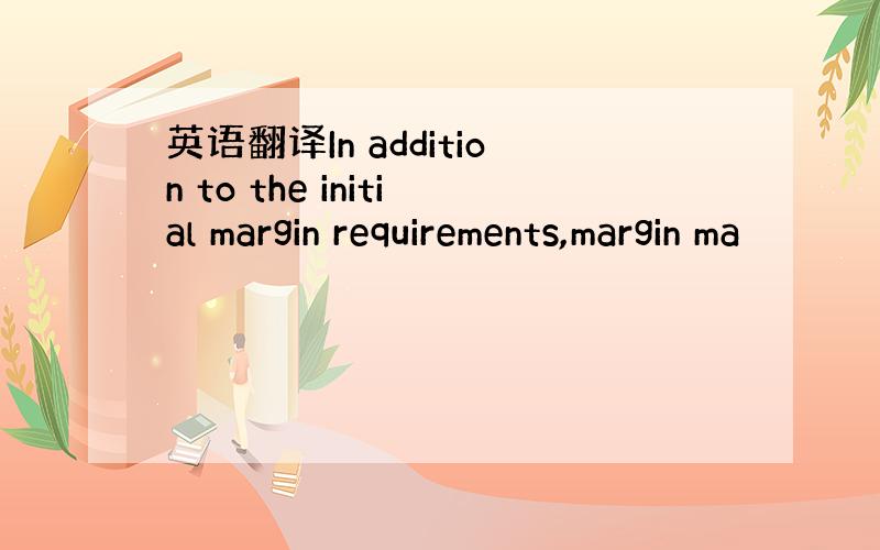 英语翻译In addition to the initial margin requirements,margin ma