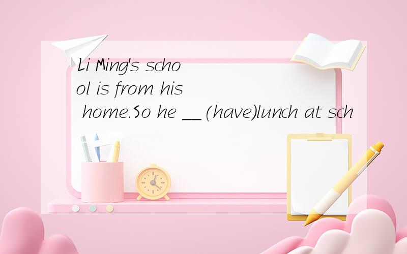 Li Ming's school is from his home.So he __(have)lunch at sch