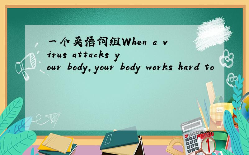 一个英语词组When a virus attacks your body,your body works hard to