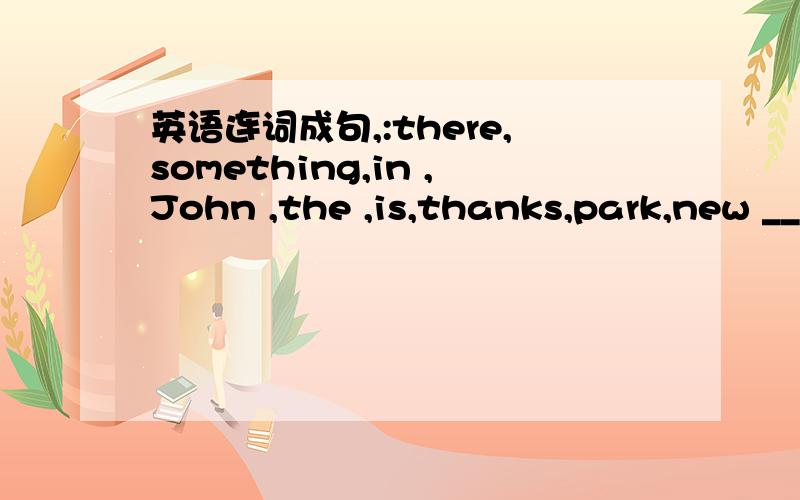 英语连词成句,:there,something,in ,John ,the ,is,thanks,park,new __