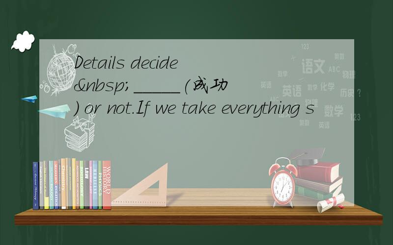 Details decide _____(成功) or not.If we take everything s
