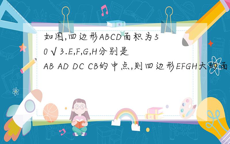 如图,四边形ABCD面积为50√3.E,F,G,H分别是AB AD DC CB的中点,则四边形EFGH大的面积为