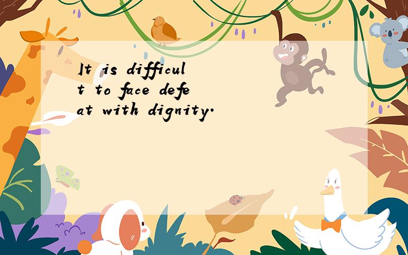 It is difficult to face defeat with dignity.