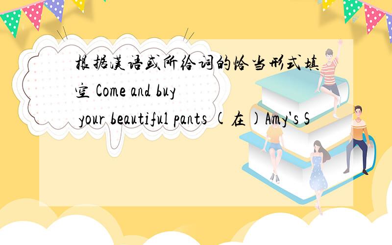 根据汉语或所给词的恰当形式填空 Come and buy your beautiful pants (在)Amy's S