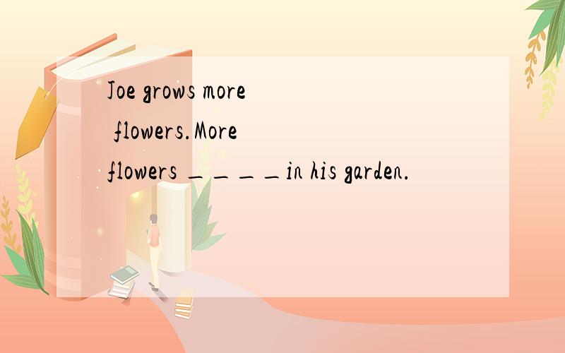 Joe grows more flowers.More flowers ____in his garden.