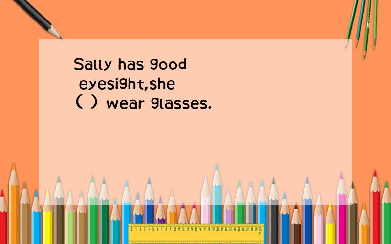 Sally has good eyesight,she ( ) wear glasses.