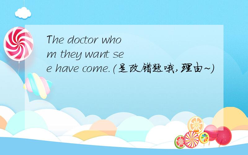 The doctor whom they want see have come.(是改错题哦,理由~）