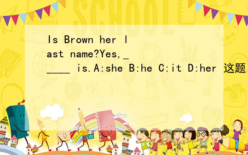 Is Brown her last name?Yes,_____ is.A:she B:he C:it D:her 这题