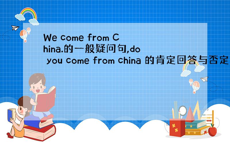 We come from China.的一般疑问句,do you come from china 的肯定回答与否定回答是